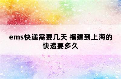 ems快递需要几天 福建到上海的快递要多久